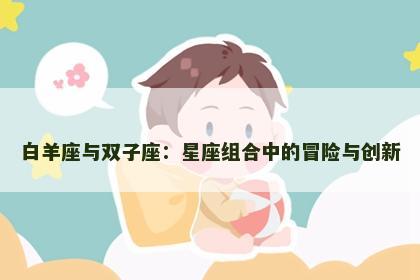 白羊座与双子座：星座组合中的冒险与创新