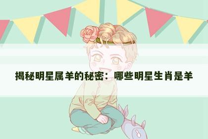 揭秘明星属羊的秘密：哪些明星生肖是羊